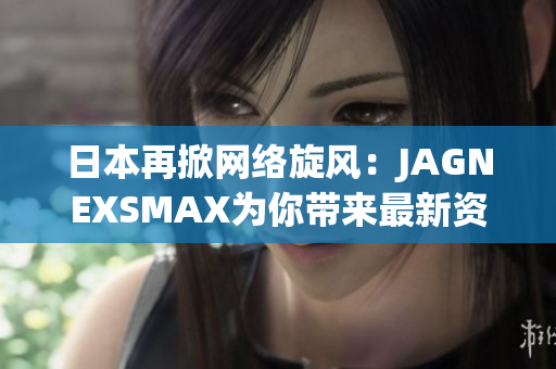 日本再掀网络旋风：JAGNEXSMAX为你带来最新资讯