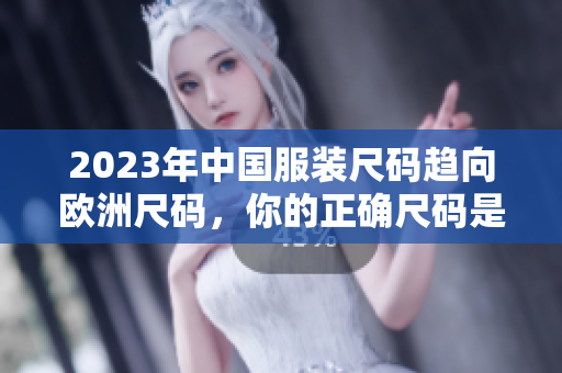 2023年中国服装尺码趋向欧洲尺码，你的正确尺码是什么？