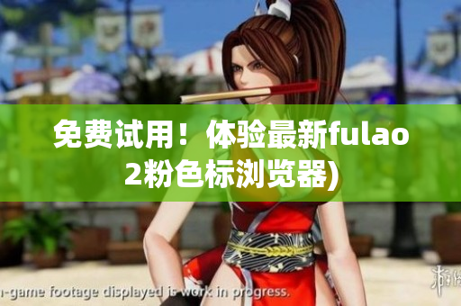 免费试用！体验最新fulao2粉色标浏览器)
