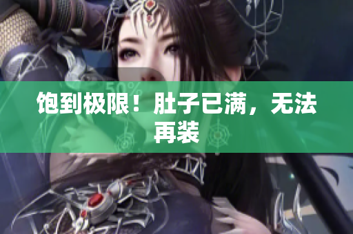饱到极限！肚子已满，无法再装