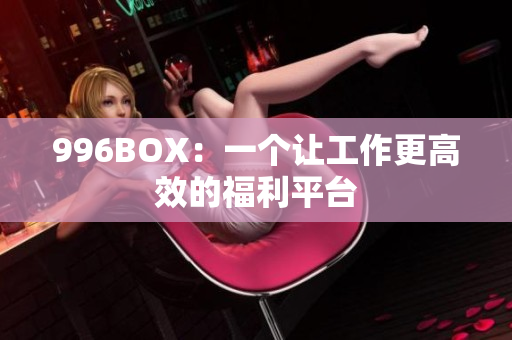 996BOX：一个让工作更高效的福利平台