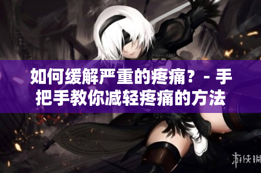 如何缓解严重的疼痛？- 手把手教你减轻疼痛的方法