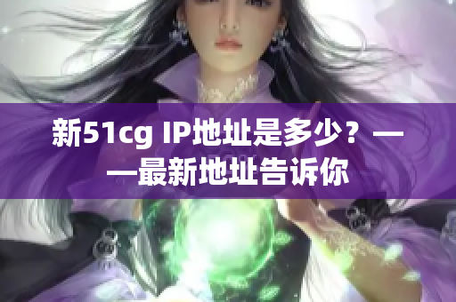 新51cg IP地址是多少？——最新地址告诉你