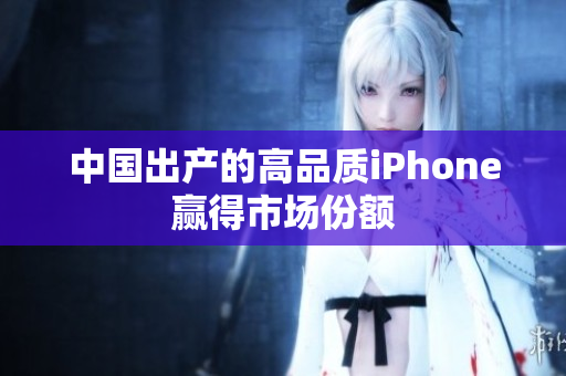 中国出产的高品质iPhone赢得市场份额