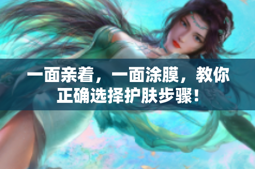 一面亲着，一面涂膜，教你正确选择护肤步骤！