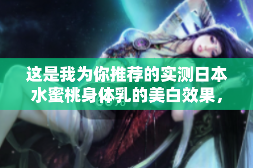 这是我为你推荐的实测日本水蜜桃身体乳的美白效果，惊人！