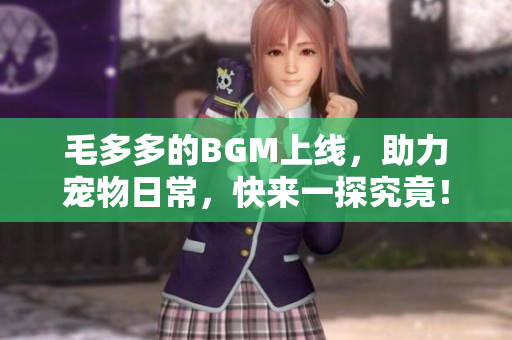毛多多的BGM上线，助力宠物日常，快来一探究竟！