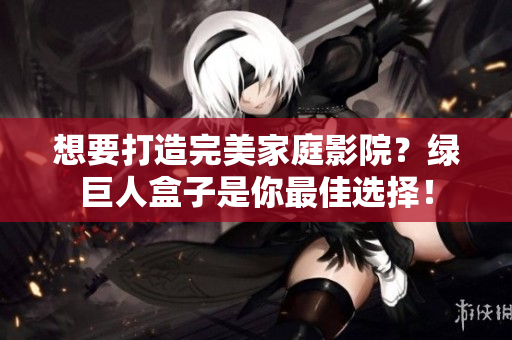 想要打造完美家庭影院？绿巨人盒子是你最佳选择！