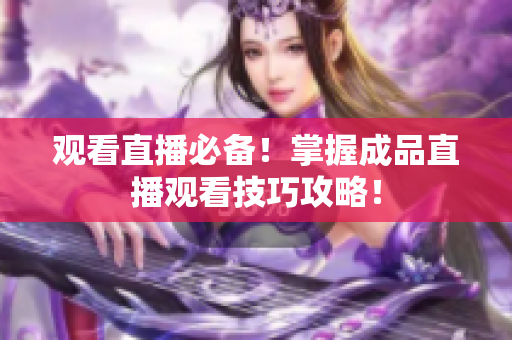 观看直播必备！掌握成品直播观看技巧攻略！