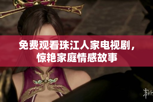 免费观看珠江人家电视剧，惊艳家庭情感故事