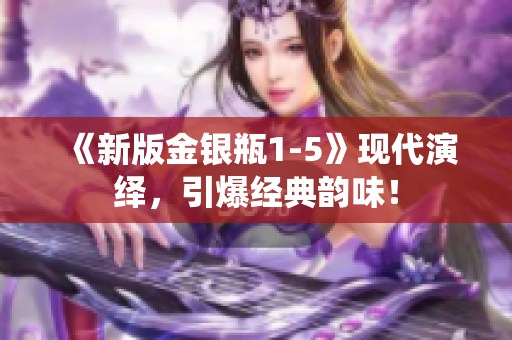 《新版金银瓶1-5》现代演绎，引爆经典韵味！