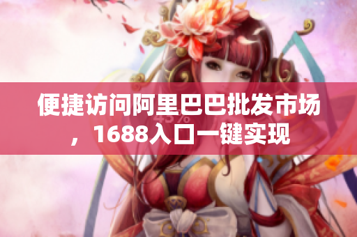 便捷访问阿里巴巴批发市场，1688入口一键实现