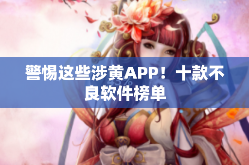 警惕这些涉黄APP！十款不良软件榜单