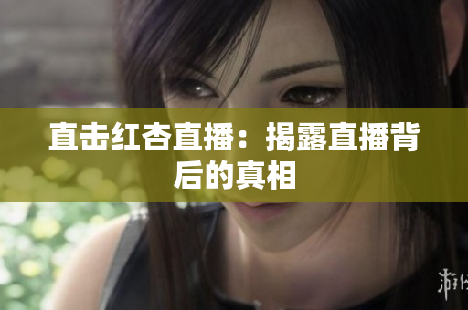 直击红杏直播：揭露直播背后的真相