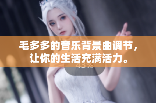 毛多多的音乐背景曲调节，让你的生活充满活力。