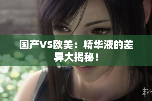 国产VS欧美：精华液的差异大揭秘！