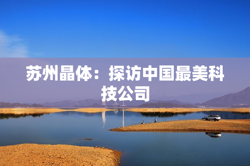 苏州晶体：探访中国最美科技公司