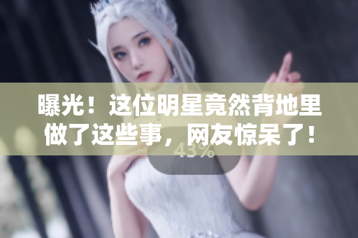 曝光！这位明星竟然背地里做了这些事，网友惊呆了！