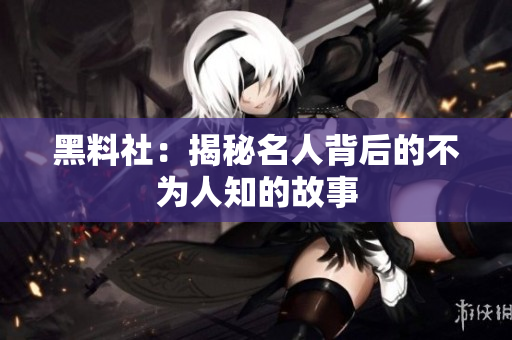 黑料社：揭秘名人背后的不为人知的故事