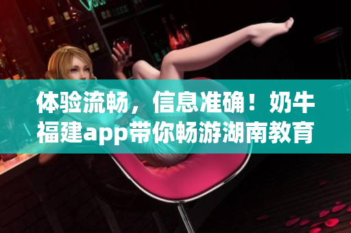 体验流畅，信息准确！奶牛福建app带你畅游湖南教育！