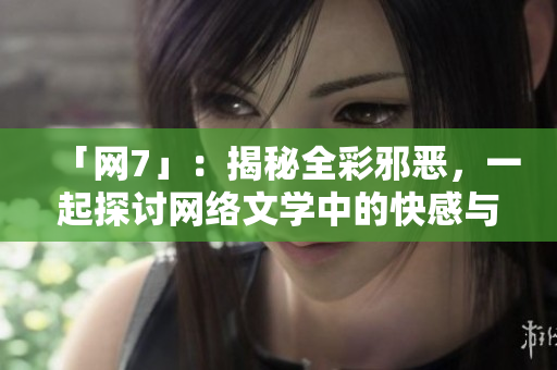 「网7」：揭秘全彩邪恶，一起探讨网络文学中的快感与道德极限！