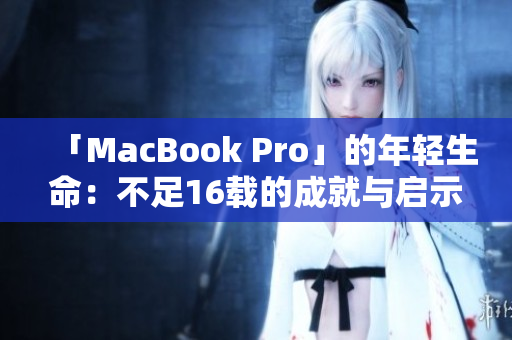 「MacBook Pro」的年轻生命：不足16载的成就与启示
