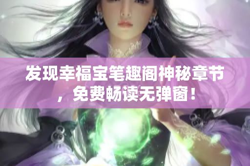 发现幸福宝笔趣阁神秘章节，免费畅读无弹窗！