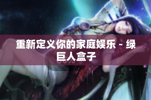 重新定义你的家庭娱乐 - 绿巨人盒子