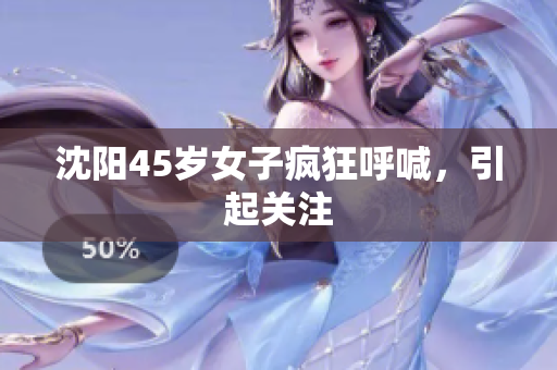 沈阳45岁女子疯狂呼喊，引起关注