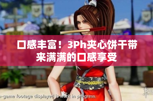 口感丰富！3Ph夹心饼干带来满满的口感享受