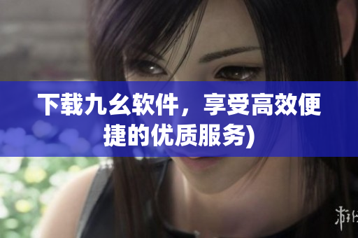 下载九幺软件，享受高效便捷的优质服务)