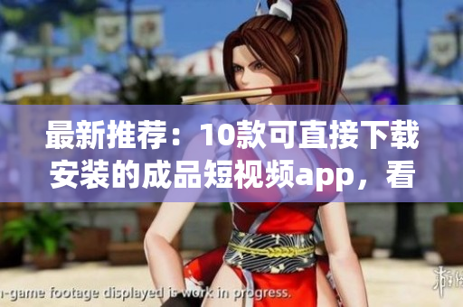 最新推荐：10款可直接下载安装的成品短视频app，看这里！