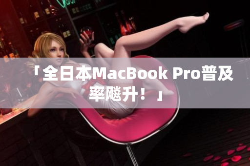 「全日本MacBook Pro普及率飚升！」