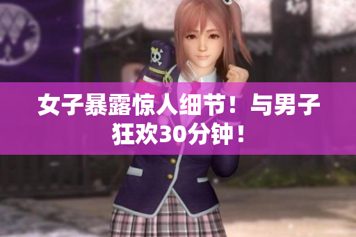 女子暴露惊人细节！与男子狂欢30分钟！