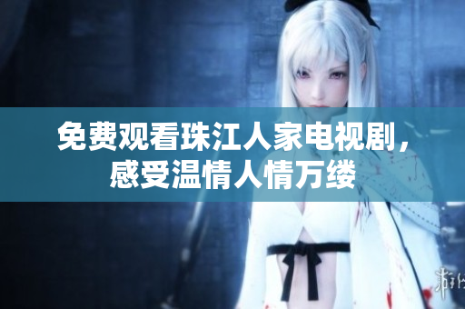 免费观看珠江人家电视剧，感受温情人情万缕
