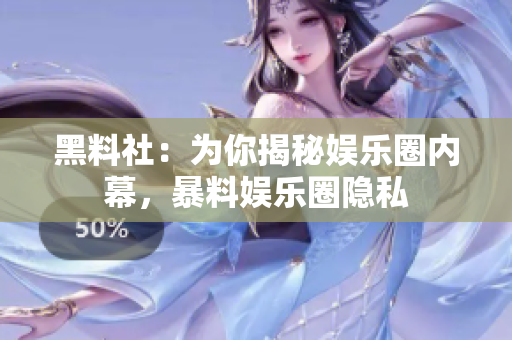 黑料社：为你揭秘娱乐圈内幕，暴料娱乐圈隐私