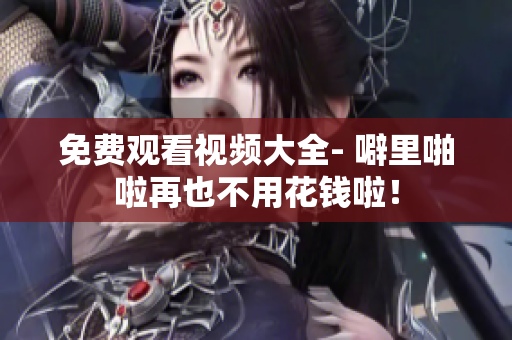 免费观看视频大全- 噼里啪啦再也不用花钱啦！