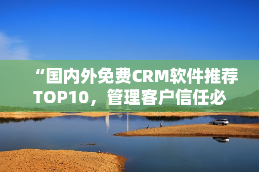 “国内外免费CRM软件推荐TOP10，管理客户信任必备！”