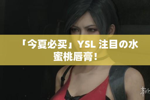 「今夏必买」YSL 注目の水蜜桃唇膏！