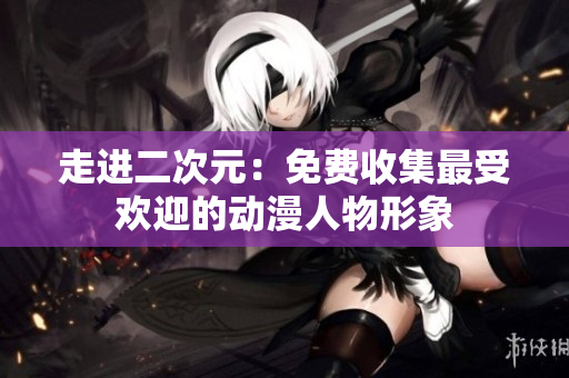 走进二次元：免费收集最受欢迎的动漫人物形象
