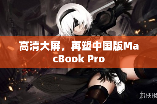 高清大屏，再塑中国版MacBook Pro
