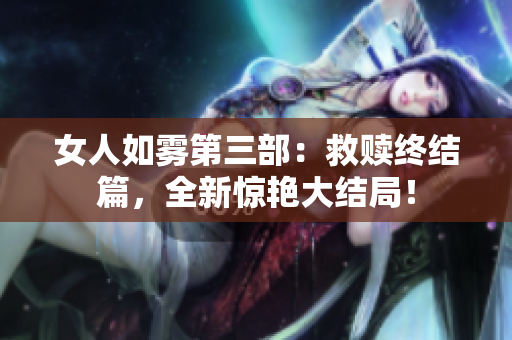 女人如雾第三部：救赎终结篇，全新惊艳大结局！