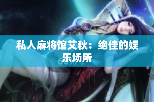 私人麻将馆艾秋：绝佳的娱乐场所