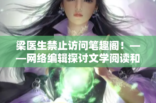 梁医生禁止访问笔趣阁！——网络编辑探讨文学阅读和版权保护的重要性