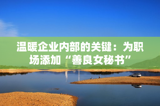 温暖企业内部的关键：为职场添加“善良女秘书”