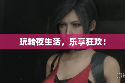 玩转夜生活，乐享狂欢！