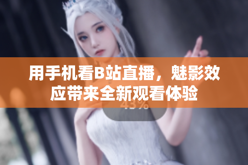 用手机看B站直播，魅影效应带来全新观看体验