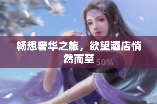 畅想奢华之旅，欲望酒店悄然而至
