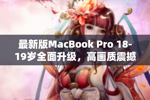 最新版MacBook Pro 18-19岁全面升级，高画质震撼来袭！