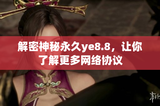 解密神秘永久ye8.8，让你了解更多网络协议
